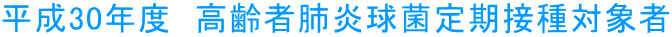 平成30年度　高齢者肺炎球菌定期接種対象者